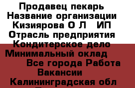 Продавец-пекарь › Название организации ­ Кизиярова О.Л., ИП › Отрасль предприятия ­ Кондитерское дело › Минимальный оклад ­ 18 000 - Все города Работа » Вакансии   . Калининградская обл.,Приморск г.